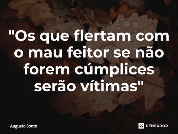 ⁠"Os que flertam com o mau feitor se não forem cúmplices serão vítimas"... Frase de Augusto Souto.