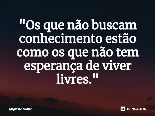 ⁠"Os que não buscam conhecimento estão como os que não tem esperança de viver livres."... Frase de Augusto Souto.