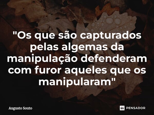 ⁠"Os que são capturados pelas algemas da manipulação defenderam com furor aqueles que os manipularam"... Frase de Augusto Souto.