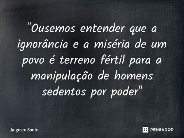 ⁠"Ousemos entender que a ignorância e a miséria de um povo é terreno fértil para a manipulação de homens sedentos por poder"... Frase de Augusto Souto.