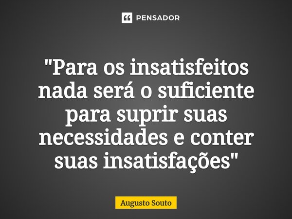 "Para os insatisfeitos nada será o suficiente para suprir suas necessidades e conter suas insatisfações"... Frase de Augusto Souto.