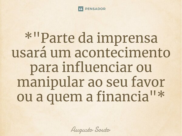 ⁠*"Parte da imprensa usará um acontecimento para influenciar ou manipular ao seu favor ou a quem a financia"*... Frase de Augusto Souto.