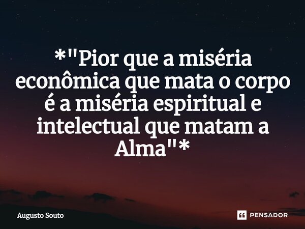 ⁠*"Pior que a miséria econômica que mata o corpo é a miséria espiritual e intelectual que matam a Alma"*... Frase de Augusto Souto.