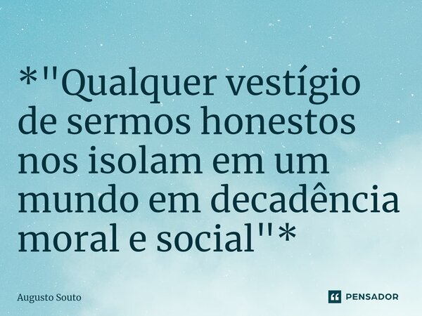 ⁠*"Qualquer vestígio de sermos honestos nos isolam em um mundo em decadência moral e social"*... Frase de Augusto Souto.