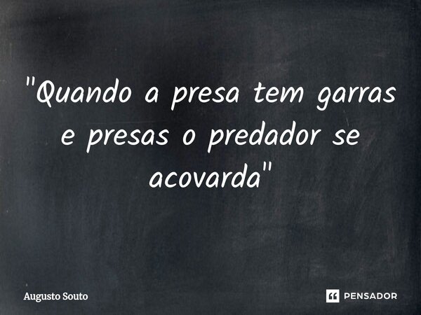 "Quando a presa tem garras e presas o predador se acovarda"... Frase de Augusto Souto.