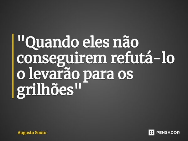 ⁠"Quando eles não conseguirem refutá-lo o levarão para os grilhões"... Frase de Augusto Souto.