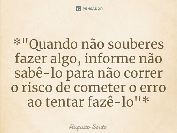 ⁠*"Quando não souberes fazer algo, informe não sabê-lo para não correr o risco de cometer o erro ao tentar fazê-lo"*... Frase de Augusto Souto.