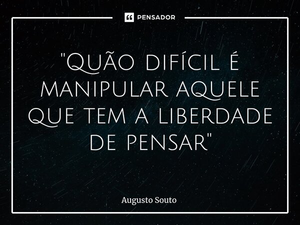 ⁠"Quão difícil é manipular aquele que tem a liberdade de pensar"... Frase de Augusto Souto.