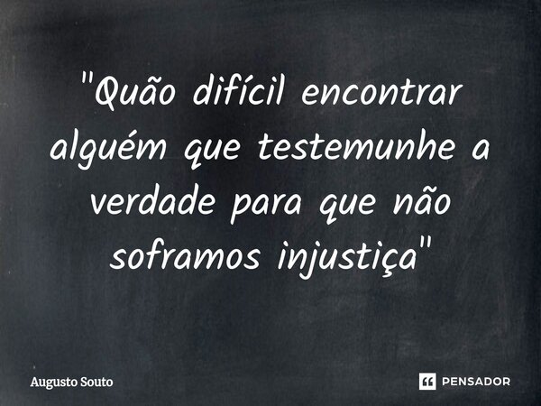 "Quão difícil encontrar alguém que testemunhe a verdade para que não soframos injustiça"... Frase de Augusto Souto.