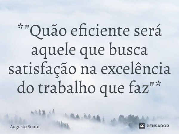 ⁠*"Quão eficiente será aquele que busca satisfação na excelência do trabalho que faz"*... Frase de Augusto Souto.