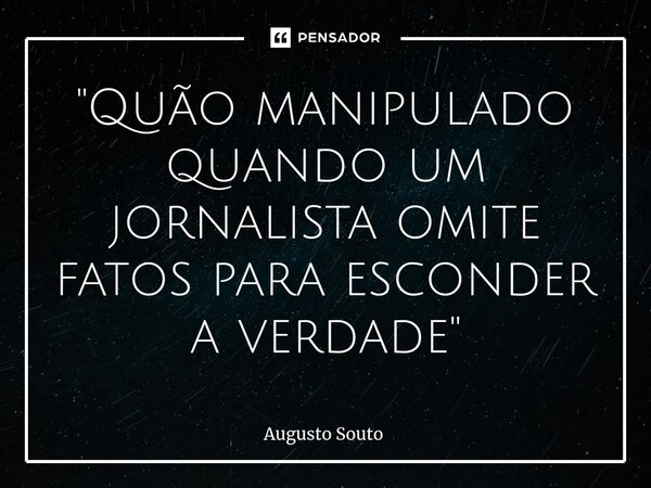 ⁠"Quão manipulado quando um jornalista omite fatos para esconder a verdade"... Frase de Augusto Souto.