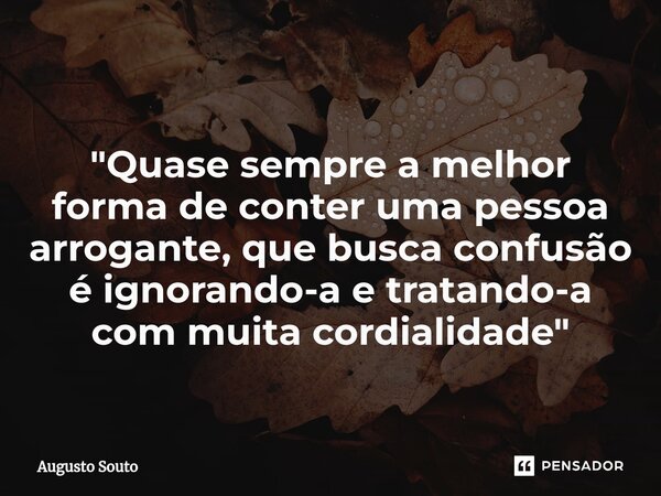 ⁠"Quase sempre a melhor forma de conter uma pessoa arrogante, que busca confusão é ignorando-a e tratando-a com muita cordialidade"... Frase de Augusto Souto.