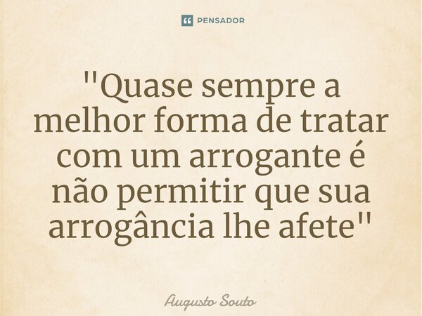 ⁠"Quase sempre a melhor forma de tratar com um arrogante é não permitir que sua arrogância lhe afete"... Frase de Augusto Souto.