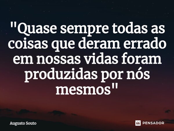 ⁠"Quase sempre todas as coisas que deram errado em nossas vidas foram produzidas por nós mesmos"... Frase de Augusto Souto.