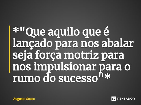 ⁠*"Que aquilo que é lançado para nos abalar seja força motriz para nos impulsionar para o rumo do sucesso"*... Frase de Augusto Souto.