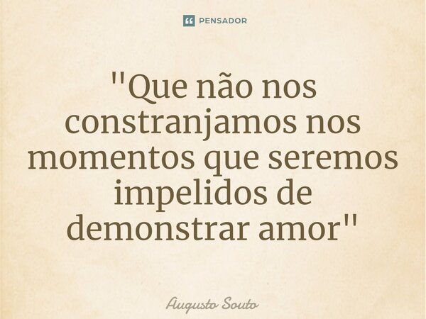 ⁠"Que não nos constranjamos nos momentos que seremos impelidos de demonstrar amor"... Frase de Augusto Souto.