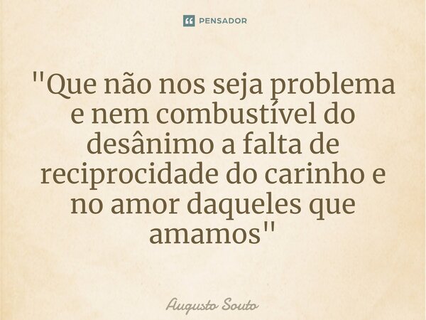 ⁠"Que não nos seja problema e nem combustível do desânimo a falta de reciprocidade do carinho e no amor daqueles que amamos"... Frase de Augusto Souto.