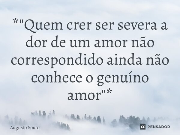 *"Quem crer ser severa a dor de um amor não correspondido ainda não conhece o genuíno amor"*... Frase de Augusto Souto.