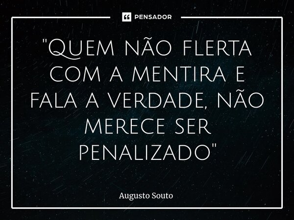 ⁠"Quem não flerta com a mentira e fala a verdade, não merece ser penalizado"... Frase de Augusto Souto.