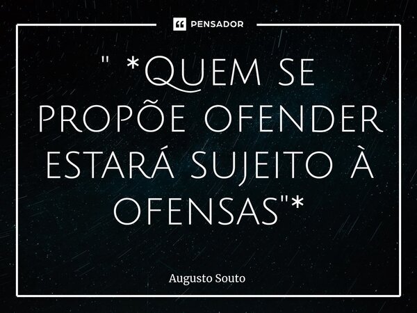 ⁠" *Quem se propõe ofender estará sujeito à ofensas"*... Frase de Augusto Souto.