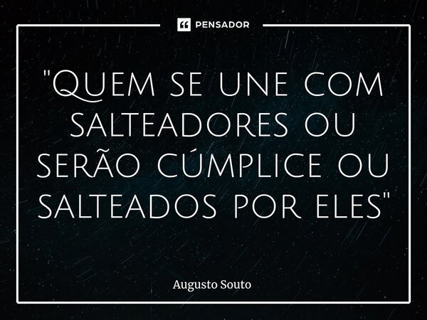 ⁠"Quem se une com salteadores ou serão cúmplice ou salteados por eles"... Frase de Augusto Souto.