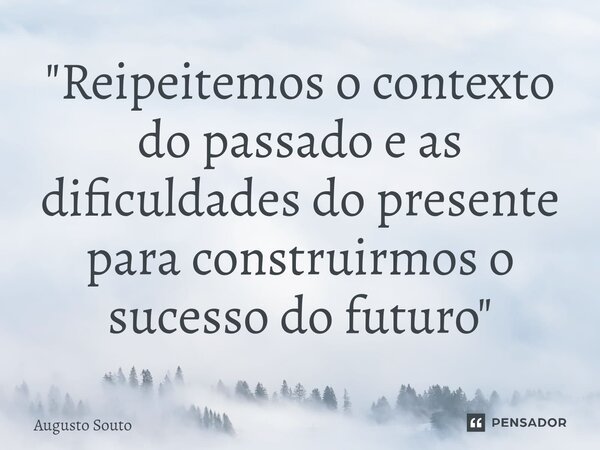 ⁠"Reipeitemos o contexto do passado e as dificuldades do presente para construirmos o sucesso do futuro"... Frase de Augusto Souto.