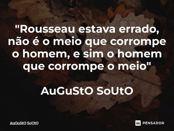 ⁠"Rousseau estava errado, não é o meio que corrompe o homem, e sim o homem que corrompe o meio" AuGuStO SoUtO... Frase de Augusto Souto.