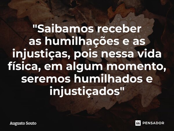 "Saibamos receber as humilhações e as injustiças, pois nessa vida física, em algum momento, seremos humilhados e injustiçados"... Frase de Augusto Souto.