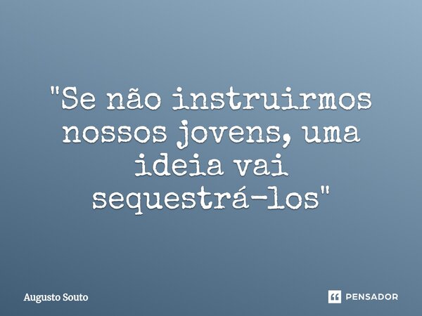 "Se não instruirmos nossos jovens, uma ideia vai sequestrá-los"... Frase de Augusto Souto.