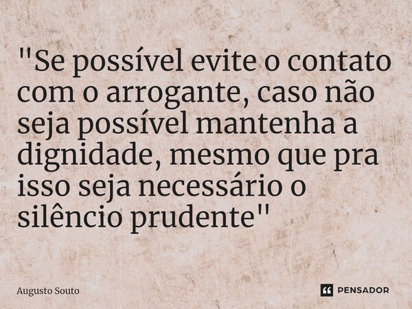 ⁠"Se possível evite o contato com o arrogante, caso não seja possível mantenha a dignidade, mesmo que pra isso seja necessário o silêncio prudente"... Frase de Augusto Souto.