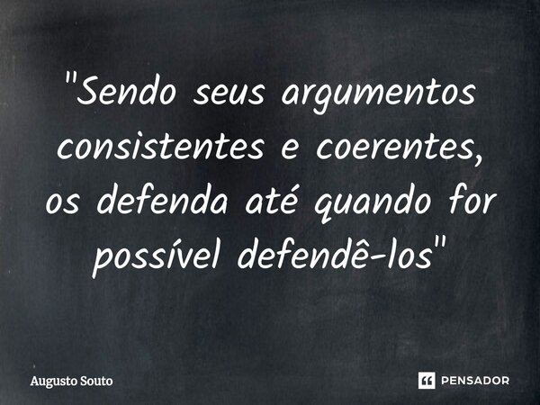 "Sendo seus argumentos consistentes e coerentes, os defenda até quando for possível defendê-los"... Frase de Augusto Souto.