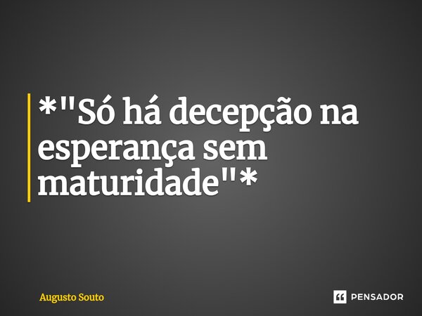 ⁠*"Só há decepção na esperança sem maturidade"*... Frase de Augusto Souto.