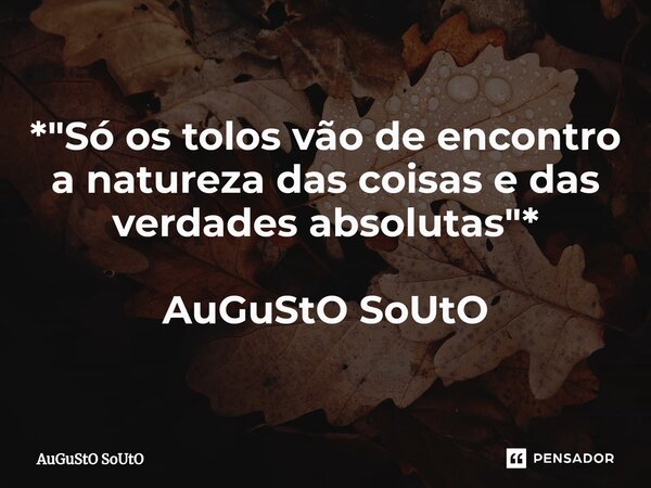⁠*"Só os tolos vão de encontro a natureza das coisas e das verdades absolutas"* AuGuStO SoUtO... Frase de Augusto Souto.