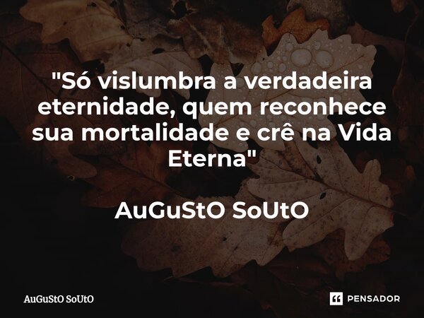 ⁠"Só vislumbra a verdadeira eternidade, quem reconhece sua mortalidade e crê na Vida Eterna" AuGuStO SoUtO... Frase de Augusto Souto.