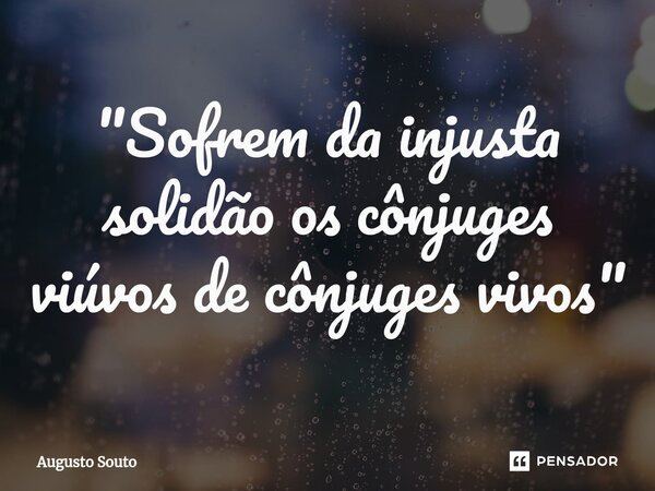 ⁠"Sofrem da injusta solidão os cônjuges viúvos de cônjuges vivos"... Frase de Augusto Souto.