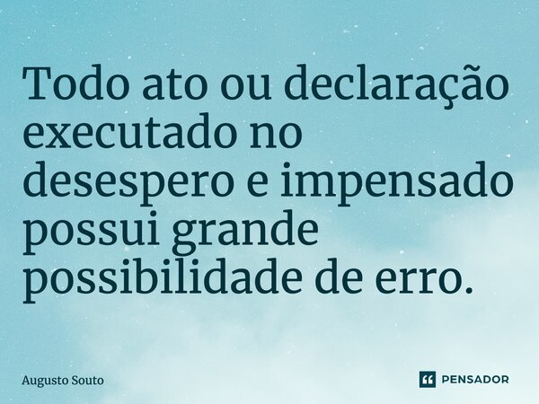 Todo ato ou declaração executado no desespero e impensado possui grande possibilidade de erro.... Frase de Augusto Souto.