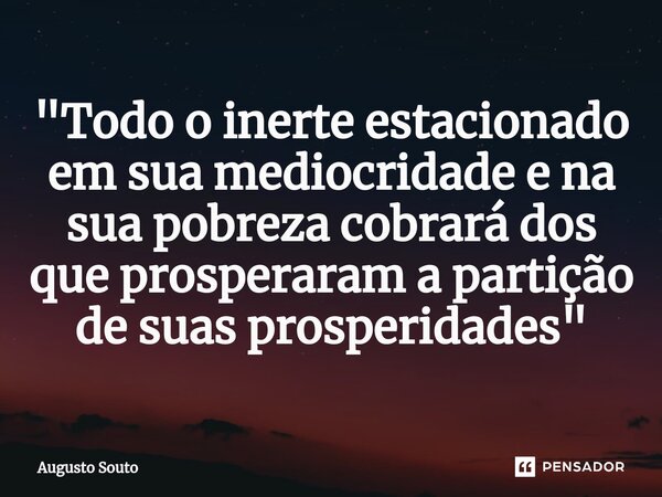 ⁠"Todo o inerte estacionado em sua mediocridade e na sua pobreza cobrará dos que prosperaram a partição de suas prosperidades"... Frase de Augusto Souto.