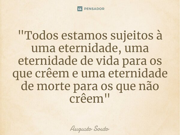 ⁠"Todos estamos sujeitos à uma eternidade, uma eternidade de vida para os que crêem e uma eternidade de morte para os que não crêem"... Frase de Augusto Souto.