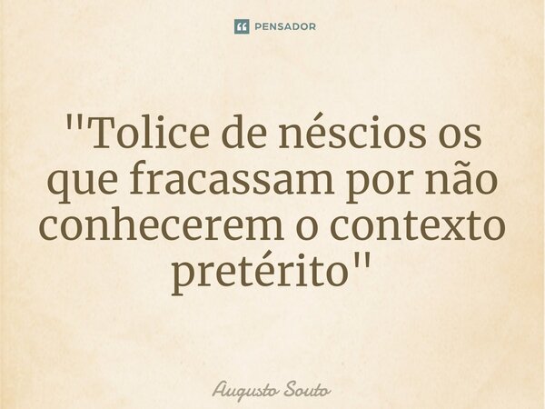 ⁠"Tolice de néscios os que fracassam por não conhecerem o contexto pretérito"... Frase de Augusto Souto.