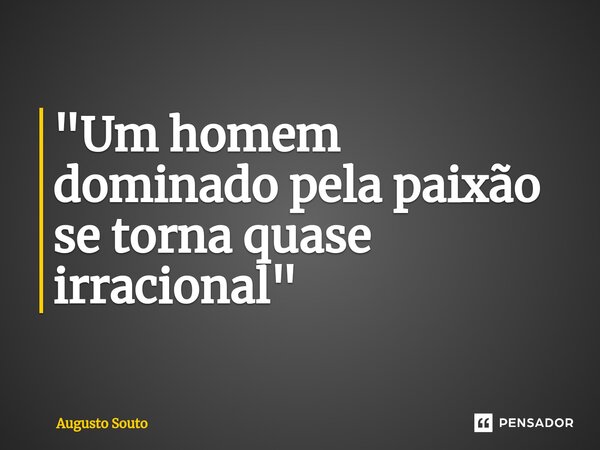 ⁠"Um homem dominado pela paixão se torna quase irracional"... Frase de Augusto Souto.