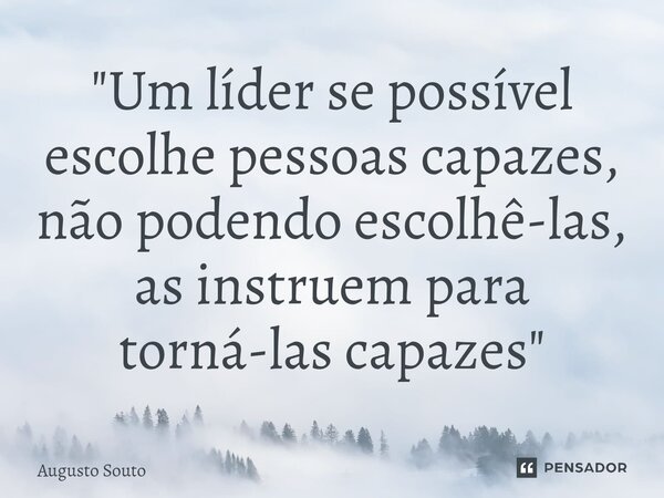 ⁠"Um líder se possível escolhe pessoas capazes, não podendo escolhê-las, as instruem para torná-las capazes"... Frase de Augusto Souto.
