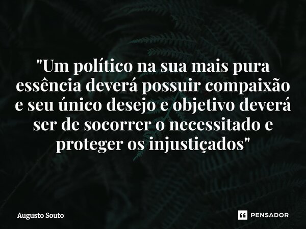 ⁠"Um político na sua mais pura essência deverá possuir compaixão e seu único desejo e objetivo deverá ser de socorrer o necessitado e proteger os injustiça... Frase de Augusto Souto.