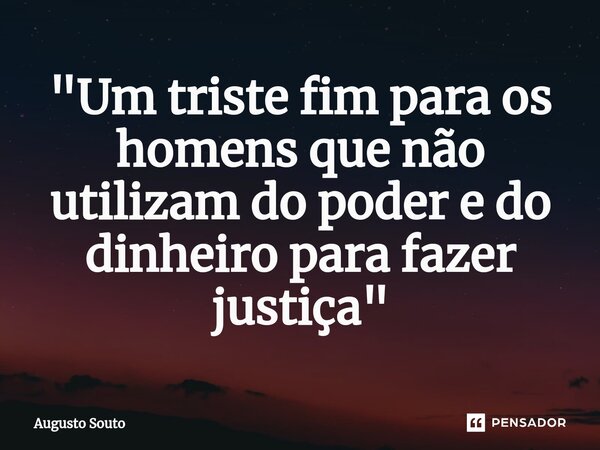 ⁠"Um triste fim para os homens que não utilizam do poder e do dinheiro para fazer justiça"... Frase de Augusto Souto.