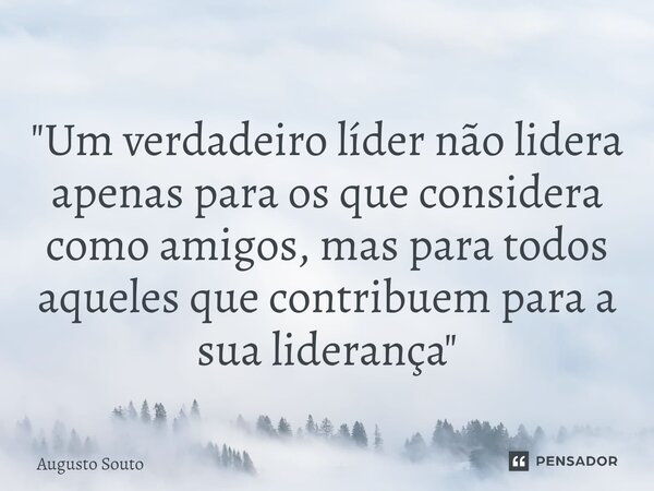 ⁠"Um verdadeiro líder não lidera apenas para os que considera como amigos, mas para todos aqueles que contribuem para a sua liderança"... Frase de Augusto Souto.