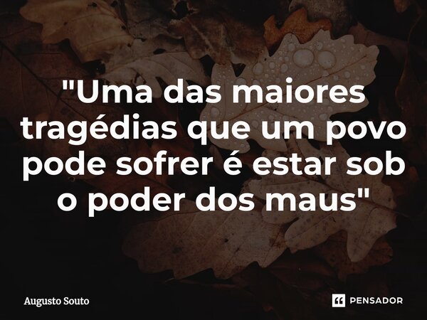 ⁠"Uma das maiores tragédias que um povo pode sofrer é estar sob o poder dos maus"... Frase de Augusto Souto.