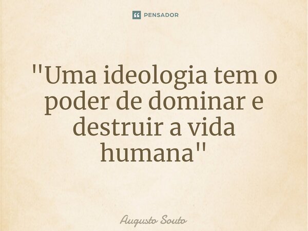 "Uma ideologia tem o poder de dominar e destruir a vida humana"... Frase de Augusto Souto.