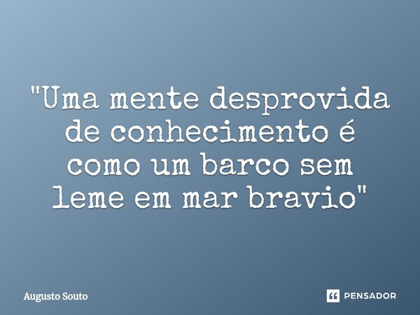 ⁠"Uma mente desprovida de conhecimento é como um barco sem leme em mar bravio"... Frase de Augusto Souto.