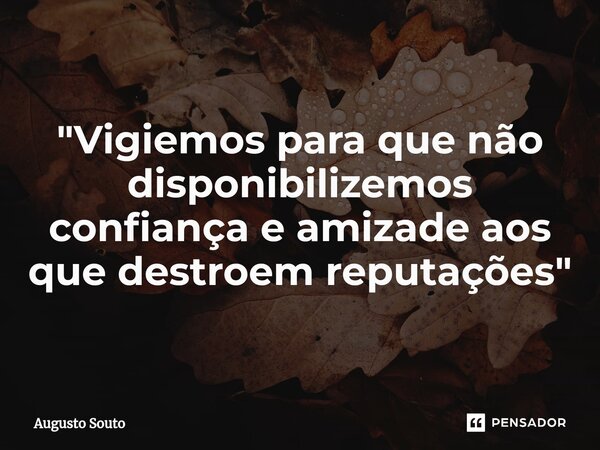 ⁠"Vigiemos para que não disponibilizemos confiança e amizade aos que destroem reputações"... Frase de Augusto Souto.