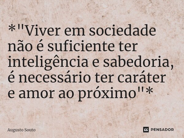 ⁠*"Viver em sociedade não é suficiente ter inteligência e sabedoria, é necessário ter caráter e amor ao próximo"*... Frase de Augusto Souto.