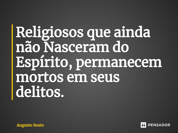 Religiosos que ainda não Nasceram do Espírito, permanecem mortos em seus delitos.... Frase de Augusto Souto.